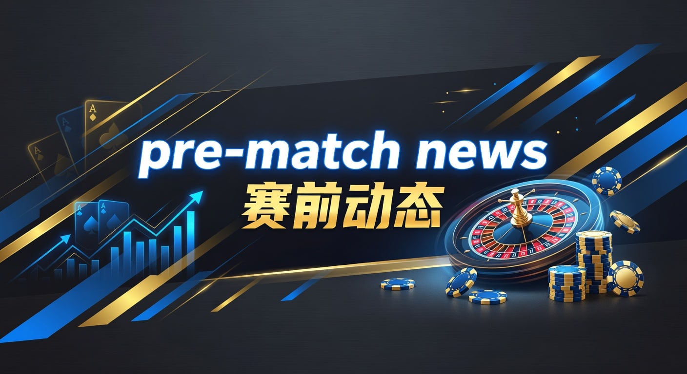 pre-match news 赛前动态：信息筛选与临场判断